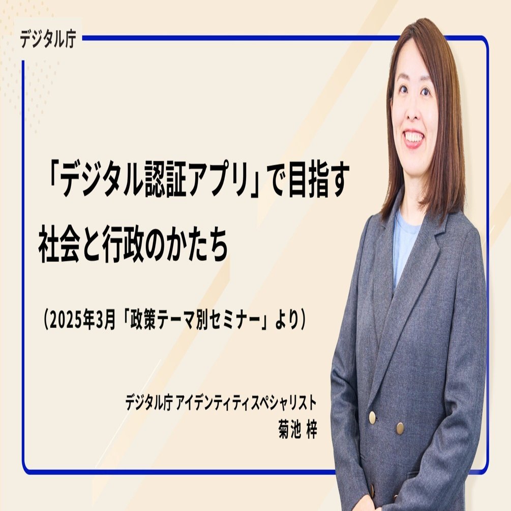 デジタルで本人確認を確実、安全、簡単に。「デジタル認証アプリ」で目指す社会と行政のかたち（2025年3月「政策テーマ別セミナー」より）｜デジタル庁