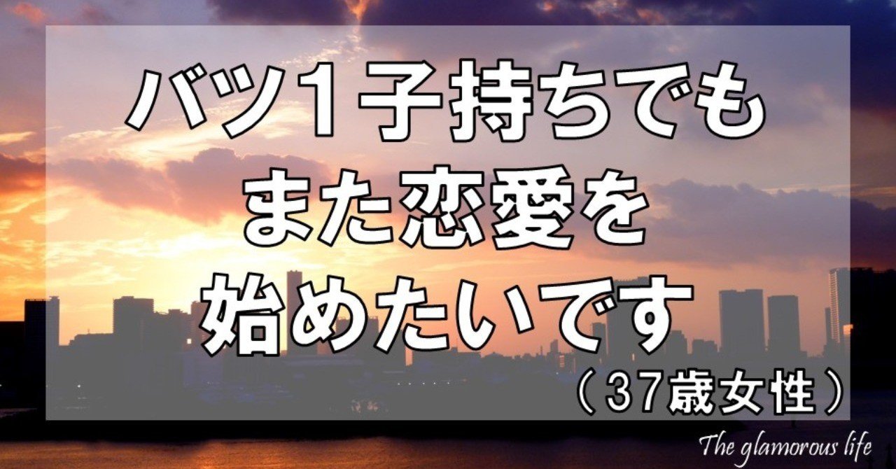 バツ１子持ちでもまた恋愛を始めたいです 37歳女性 グラマラス ライフ By リンダ Note