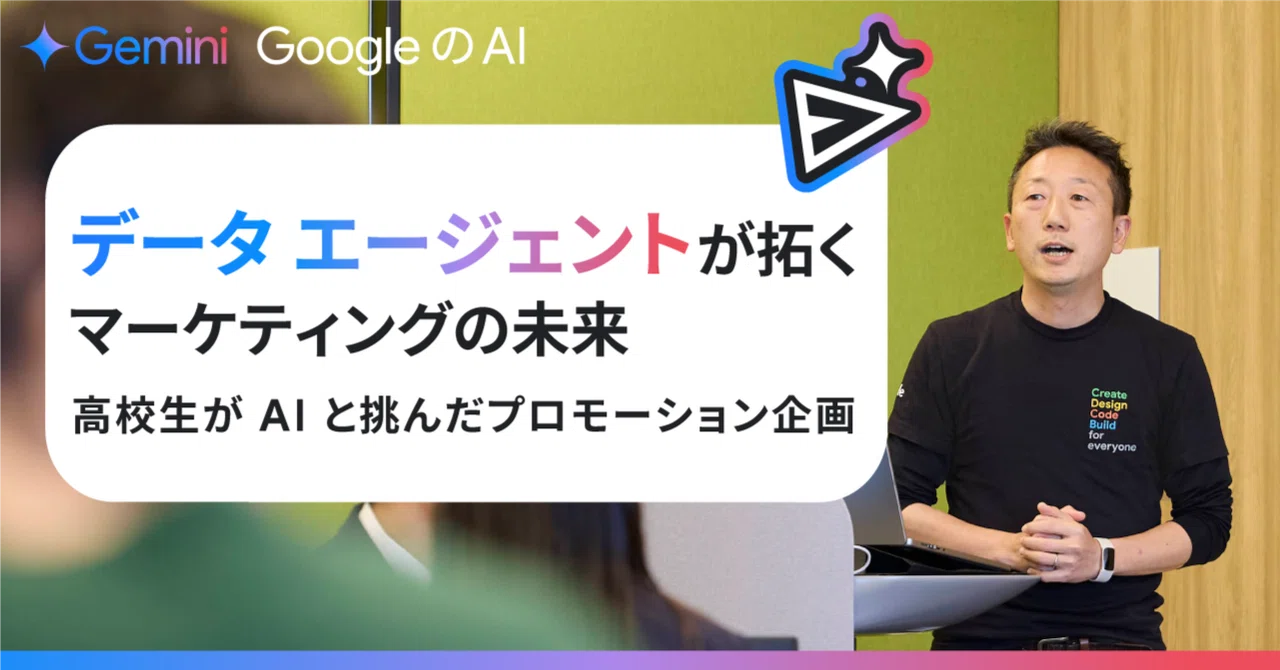 データ エージェントが拓く、マーケティングの未来　〜 高校生が AI と挑んだプロモーション企画〜｜Gemini - Google の AI
