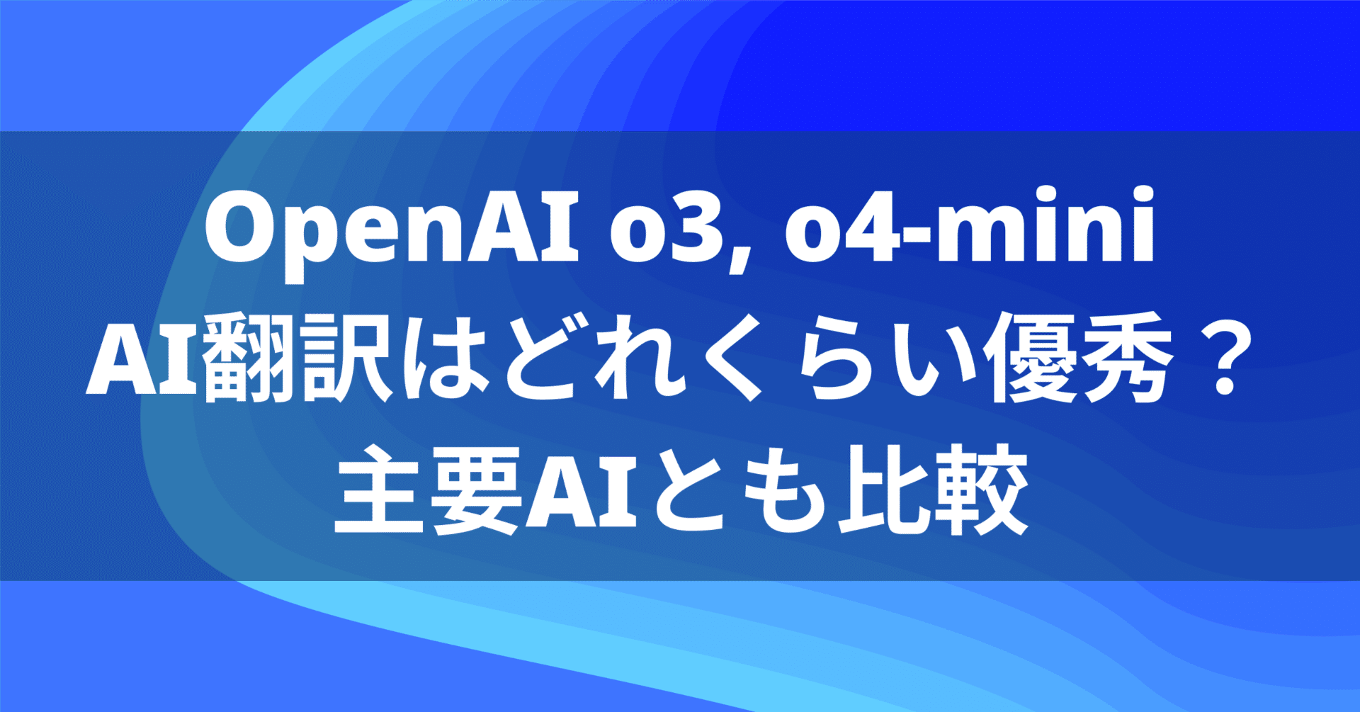 OpenAIのo3、o4-mini AI翻訳に使うとどれくらい優秀？主要AIとも比較