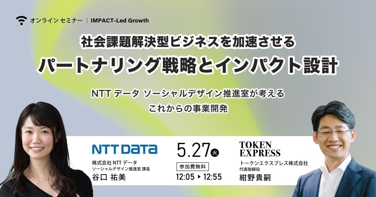 5/27 無料オンラインセミナー】社会課題解決型ビジネスを加速させるパートナリング戦略とインパクト設計 ～NTTデータ  ソーシャルデザイン推進室が考えるこれからの事業開発～｜紺野貴嗣／トークンエクスプレス代表