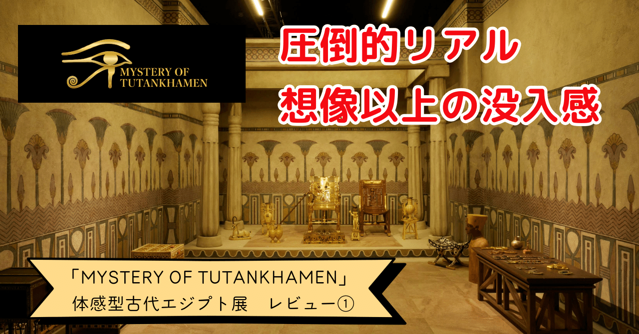 見る価値あり！体感型古代エジプト展「MYSTERY OF TUTANKHAMEN」は想像