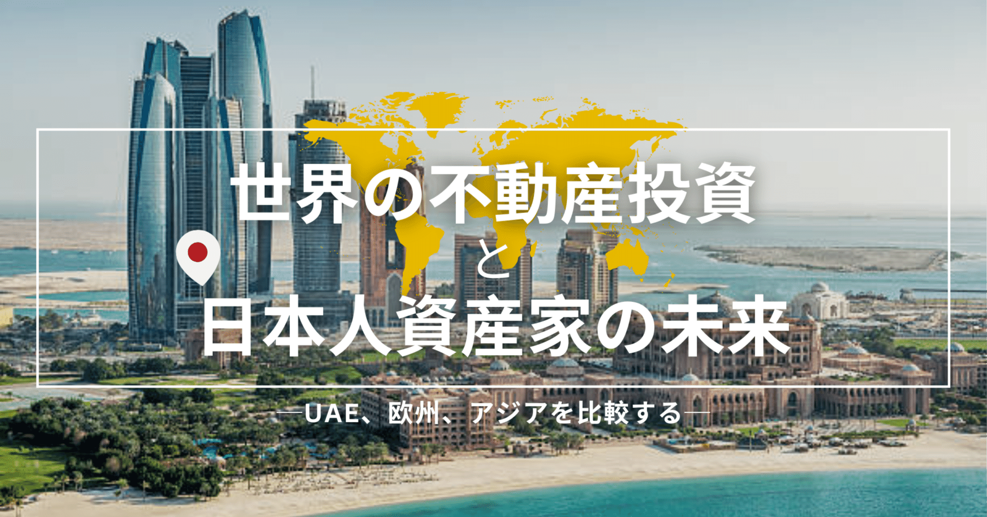 世界の不動産投資と日本人資産家の未来 (元上場企業社長コラム Vol.7) UAE、欧州、アジアを比較する─｜SHINJI UENO（アブダビ在住）