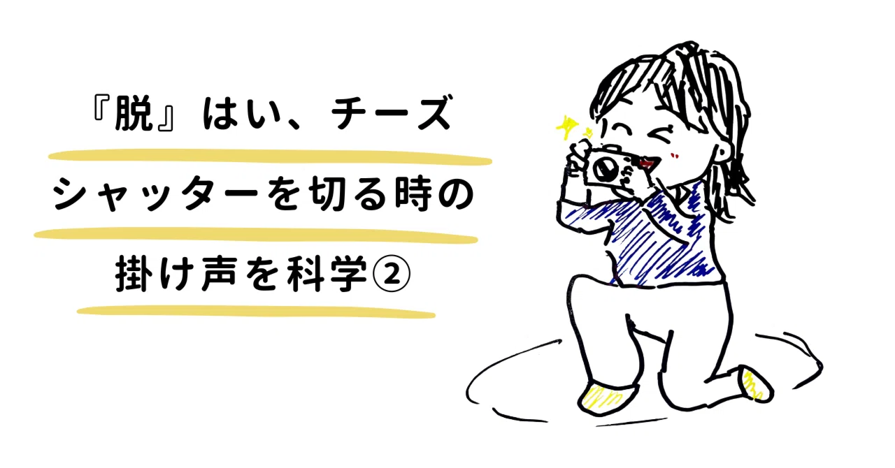 113 『脱』はい、チーズ 〜シャッターを切る時の掛け声を科学② 