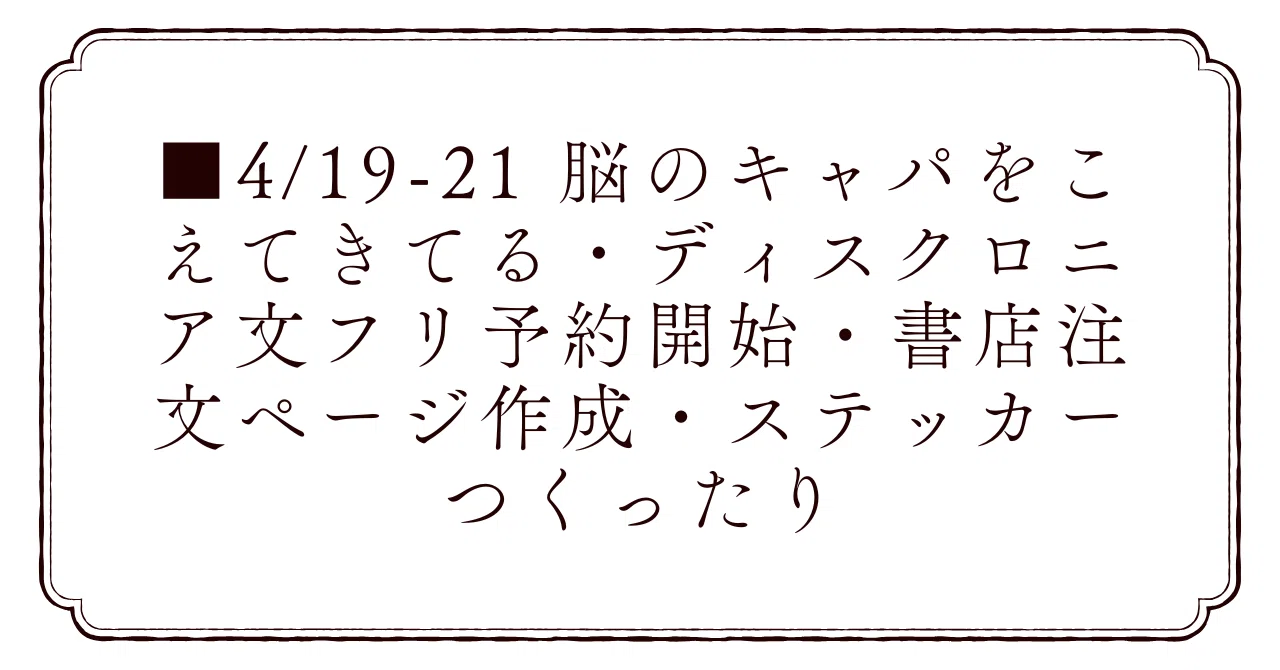 □4/19-21 脳のキャパをこえてきてる・ディスクロニア文フリ予約開始 