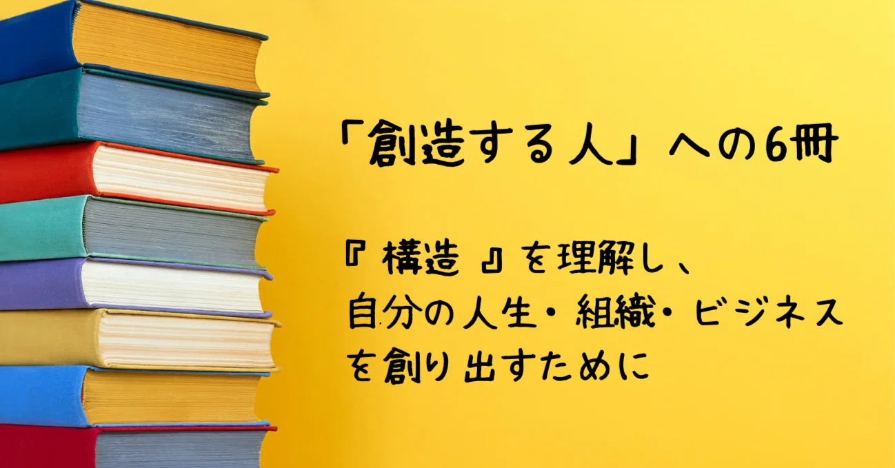 創造する人」への6冊──構造を理解し、自分の人生・組織・ビジネスを