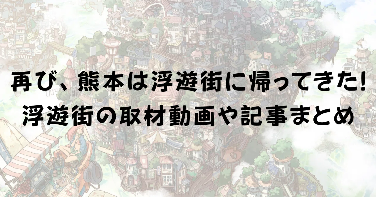 再び、熊本は浮遊街に帰ってきた。浮遊街の取材動画や記事まとめ（2025年4月26日時点）｜いっしー/けいちょん