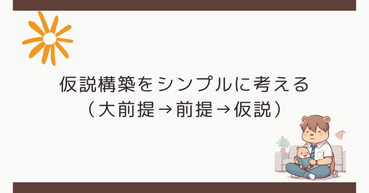 仮説構築をシンプルに考える(大前提→前提→仮説)|カピバラさんは仕事の悩みを武器にする