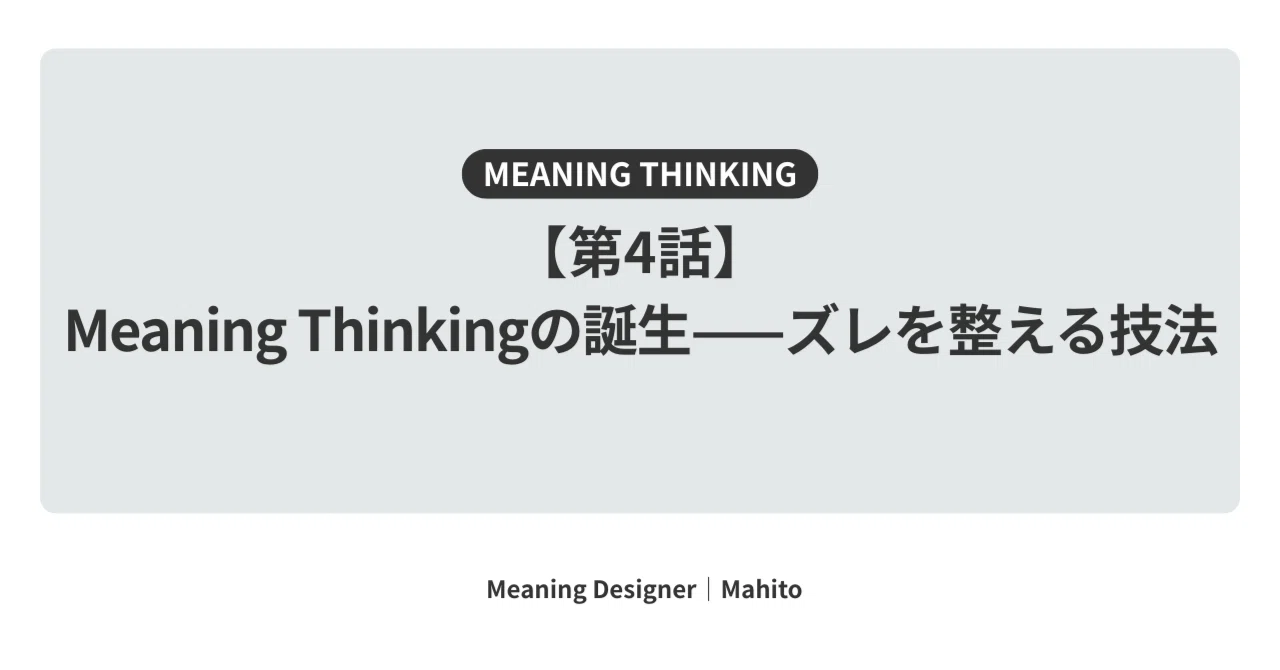 【第4話】Meaning Thinkingの誕生——ズレを整える技法|マヒト
