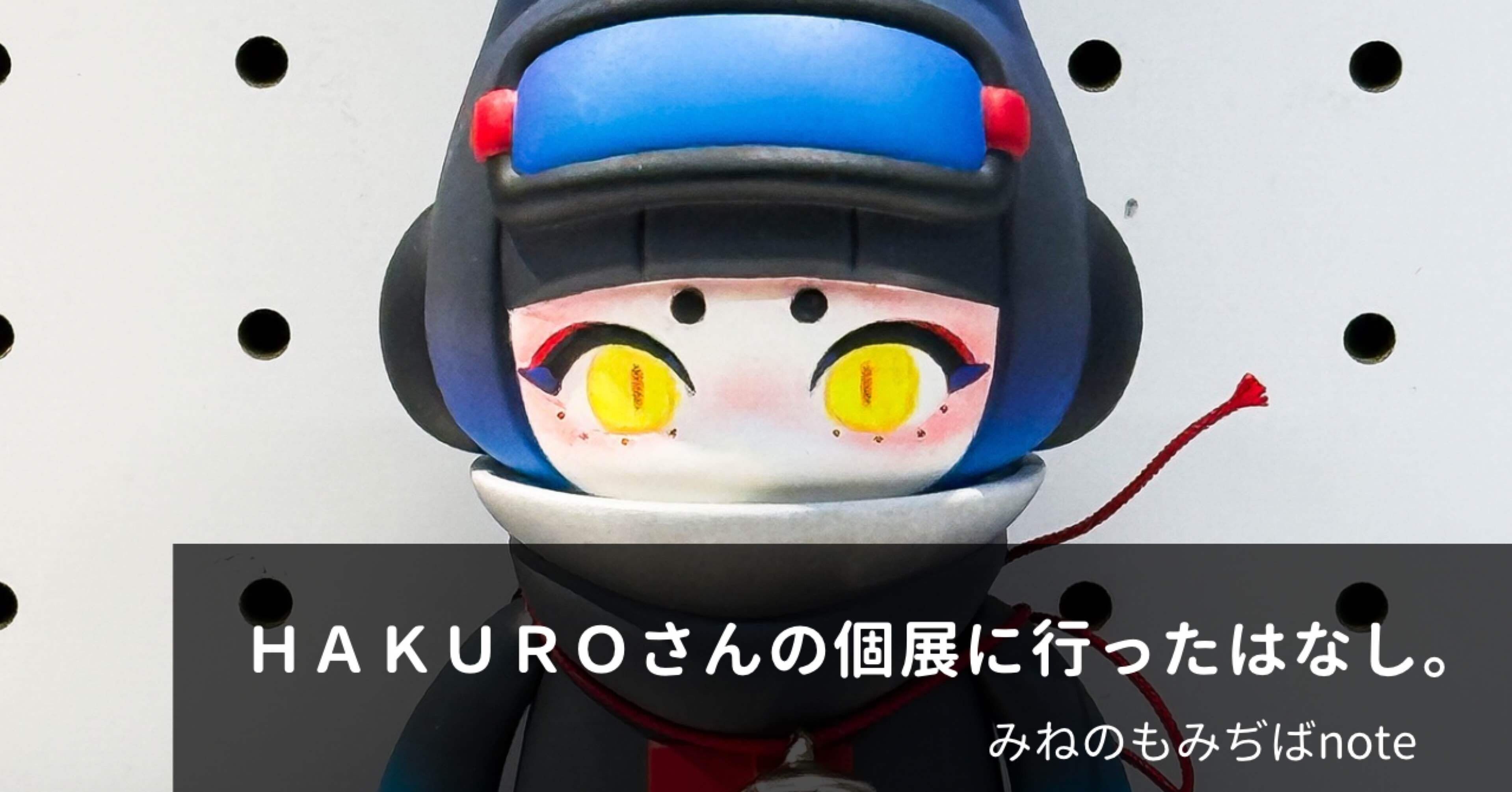 HAKUROさんの個展に行ったはなし。｜みねのもみぢば