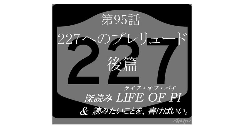 「227へのプレリュード」後篇 『深読み LIFE OF PI（ライフ・オブ・パイ）& 読みたいことを、書けばいい。』第95話