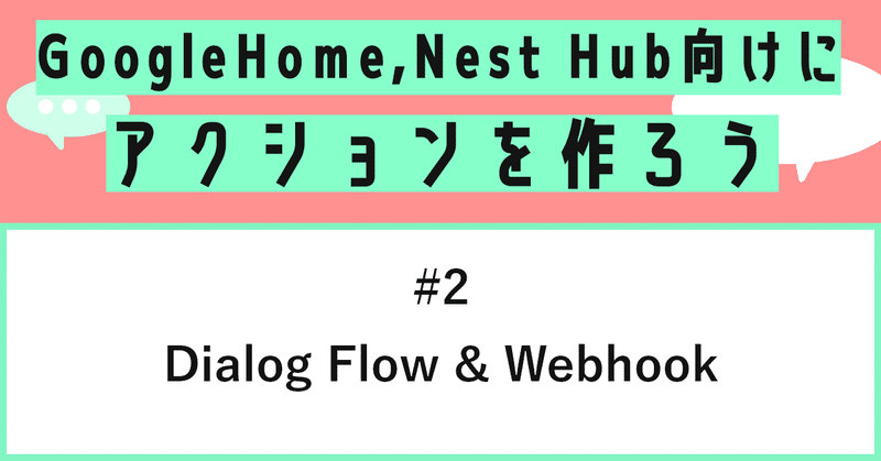 Google Home, Nest Hub向けにアクションを作ろう - 第2話: Dialog Flow & Webhook