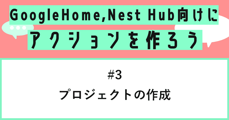 Google Home, Nest Hub向けにアクションを作ろう - 第3話: プロジェクトの作成