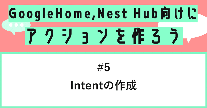 Google Home, Nest Hub向けにアクションを作ろう - 第5話: Intentの作成