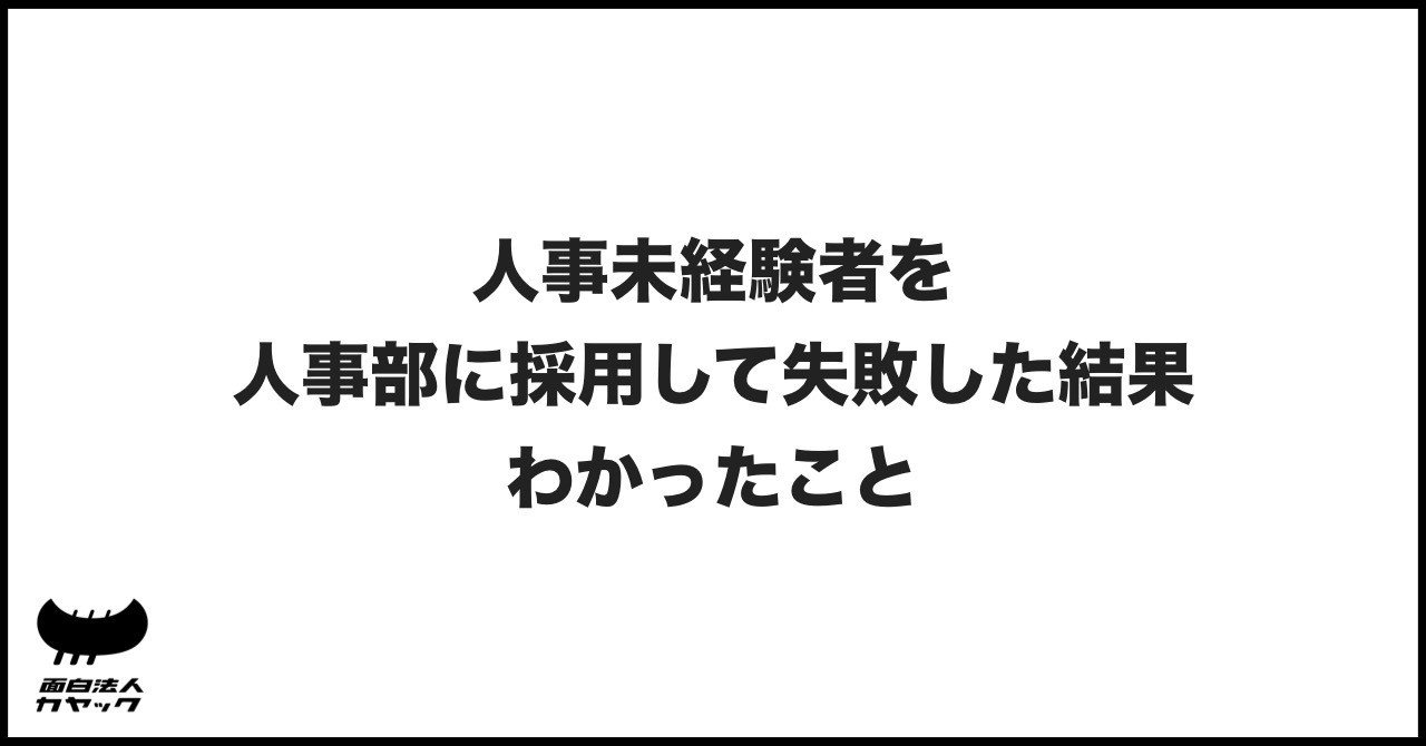 解説記事 人事未経験者を人事部に採用して失敗した結果わかったこと 面白法人カヤック 人事部 Note