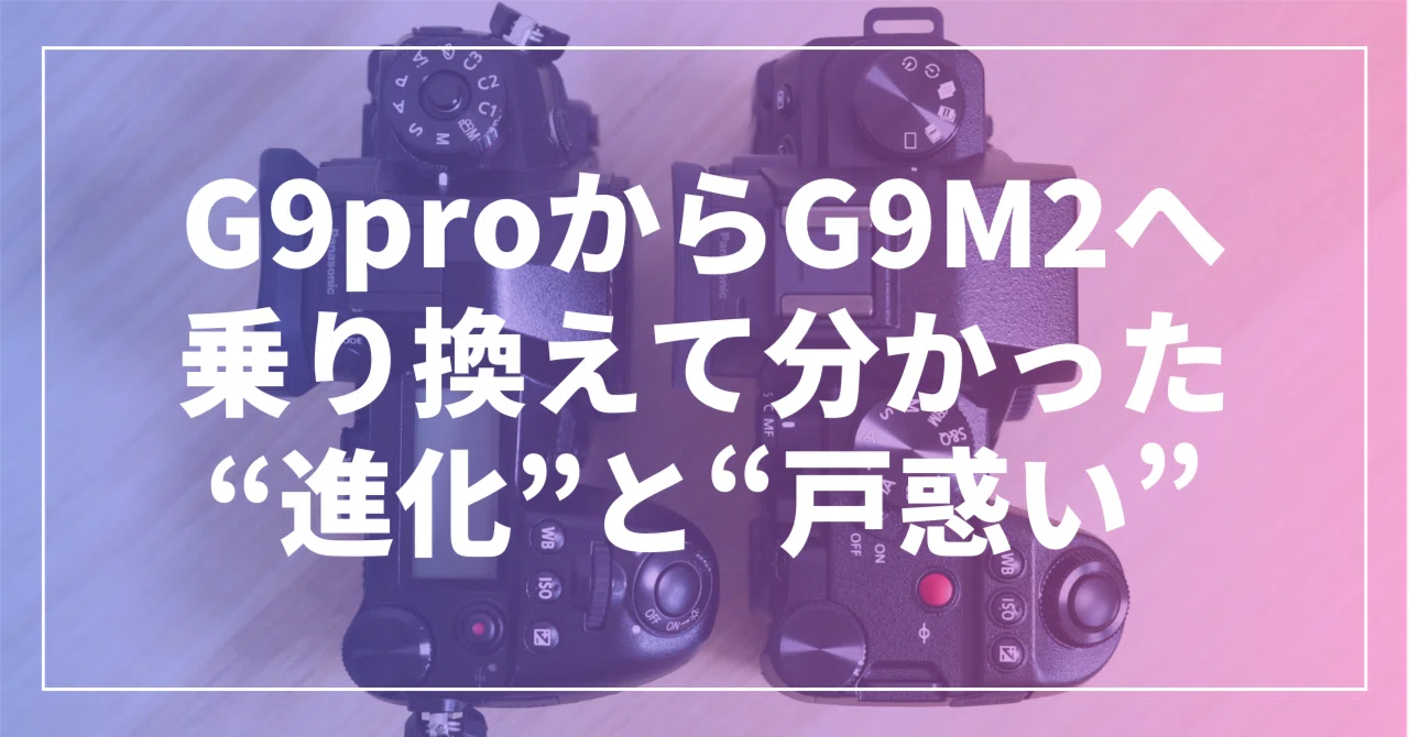 LUMIX G9proからG9M2へ乗り換えて分かった“進化”と“戸惑い”｜マサ