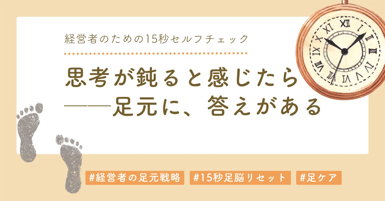思考が鈍ると感じたら──足元に、答えがある(経営者のための15秒セルフチェック)|足と経営のバランス戦略家 Ashira