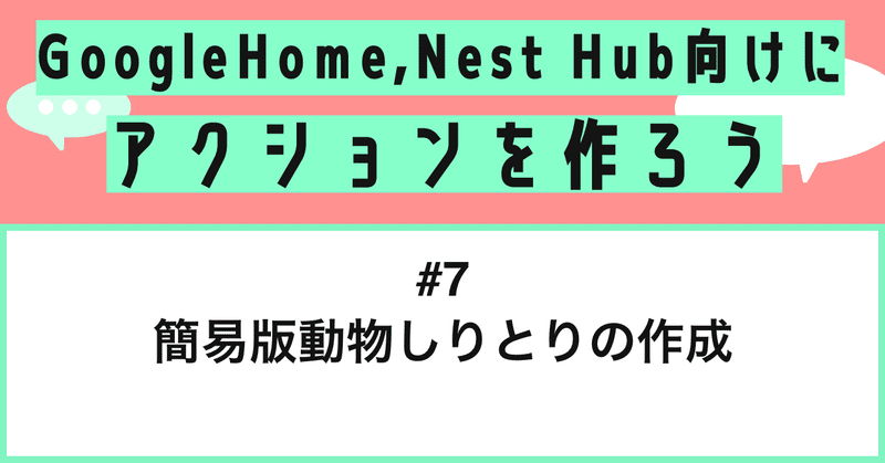 Google Home, Nest Hub向けにアクションを作ろう - 第7話: 簡易版動物しりとりの作成