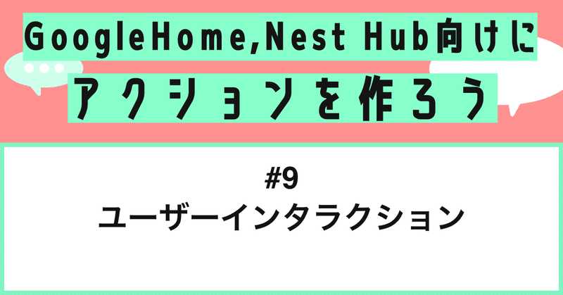 Google Home, Nest Hub向けにアクションを作ろう - 第9話: ユーザーインタラクション