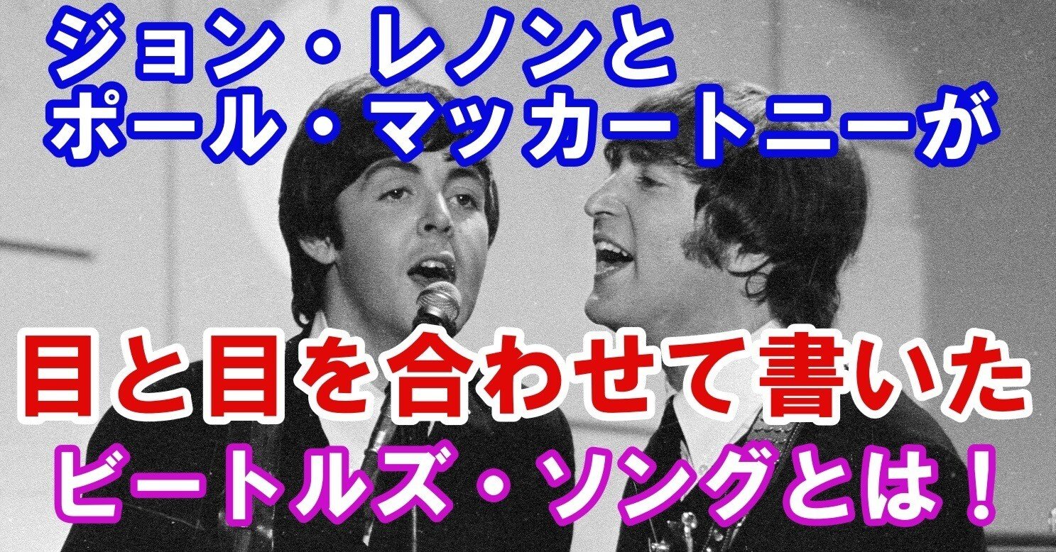 ジョン・レノンとポール・マッカートニーが“目と目を合わせて”書いた