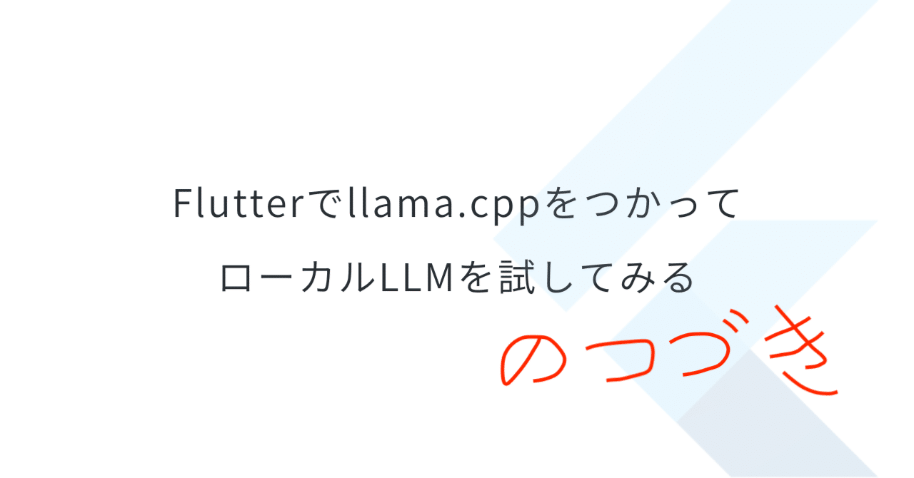 Flutterでllama.cppをつかってローカルLLMを試してみる」のつづき