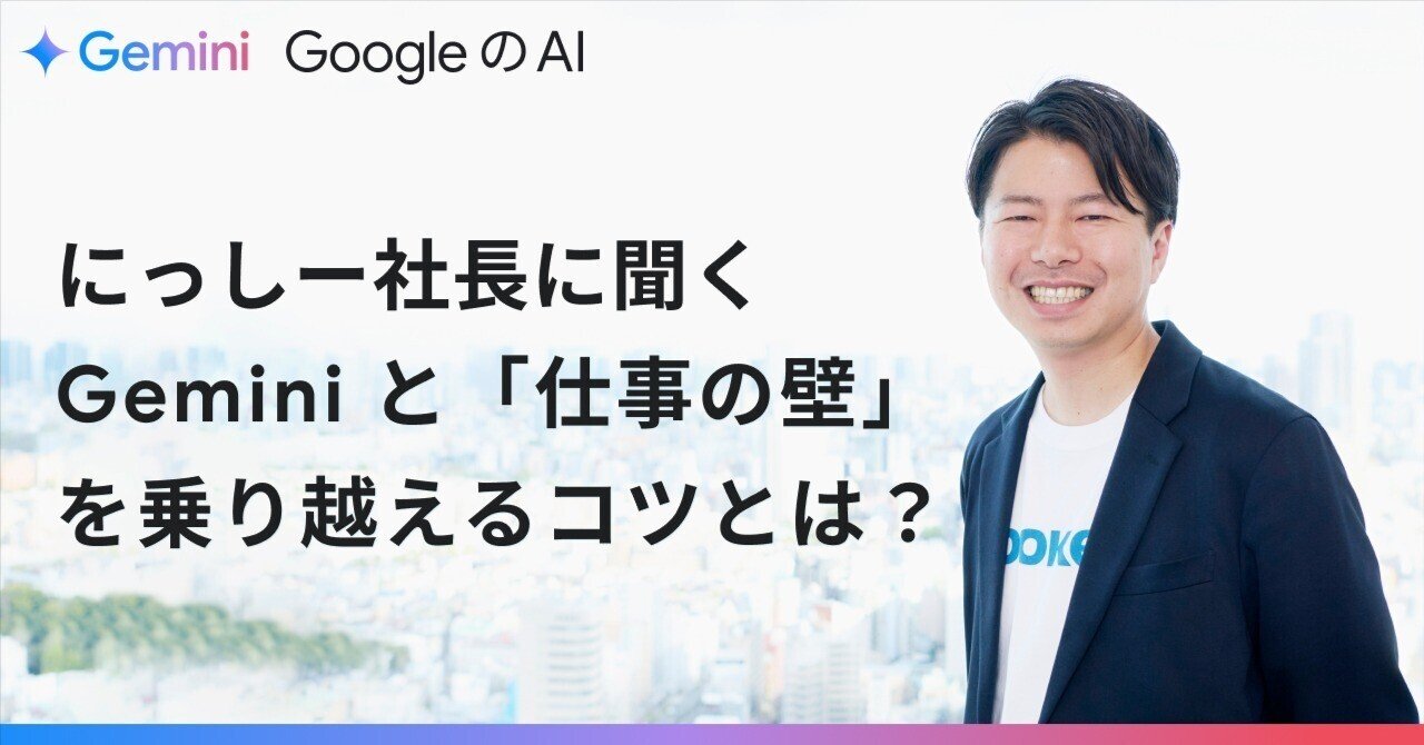 新入社員必見！ にっしー社長に聞く、Gemini と「仕事の壁」を乗り越えるコツとは？Gemini - Google の AI