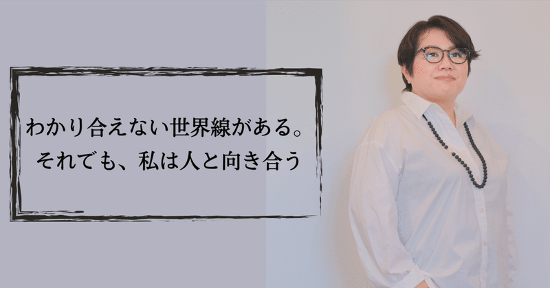 わかり合えない世界線がある。それでも、私は人と向き合う