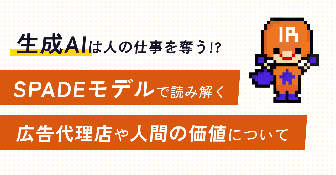 生成AIは人の仕事を奪う!?~SPADEモデルで読み解く、広告代理店や人間の価値について~IRMAN