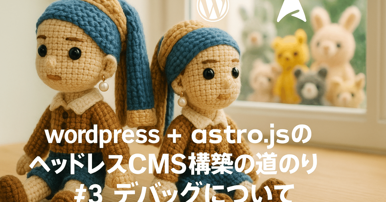 wordpress + astro.jsのヘッドレスCMS構築の道のり #3 デバッグについてroyaltrux