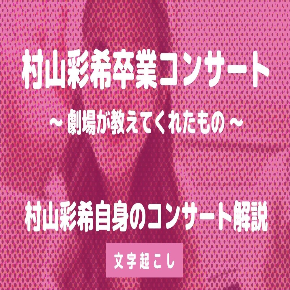 村山彩 村山彩希卒業コンサート 〜劇場が教えてくれたもの〜 村山彩希自身のコンサート解説, 文字起こし｜よいとり