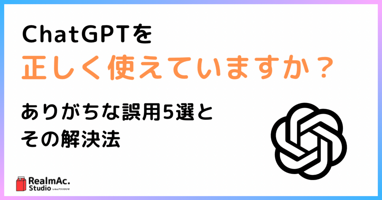 ChatGPTを正しく使えていますか？ありがちな誤用5選とその解決法RealmAc.Studio（レルムアクスタジオ）