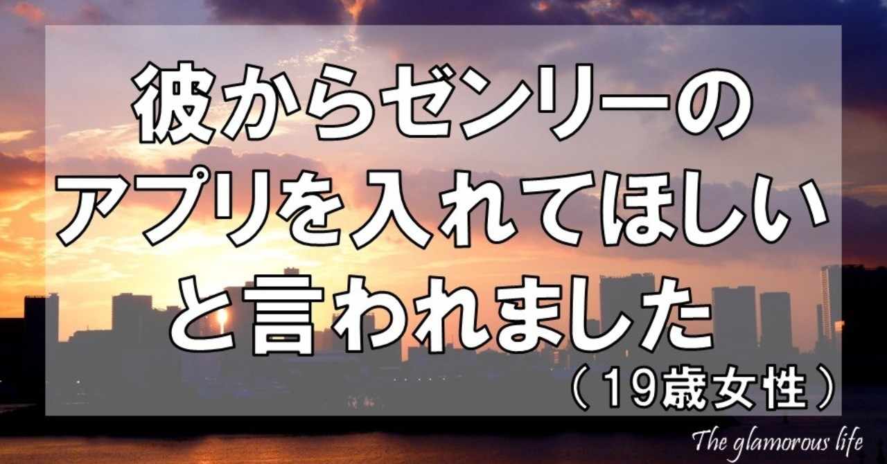 彼からゼンリーのアプリを入れてほしいと言われました 19歳女性 グラマラス ライフ By リンダ Note