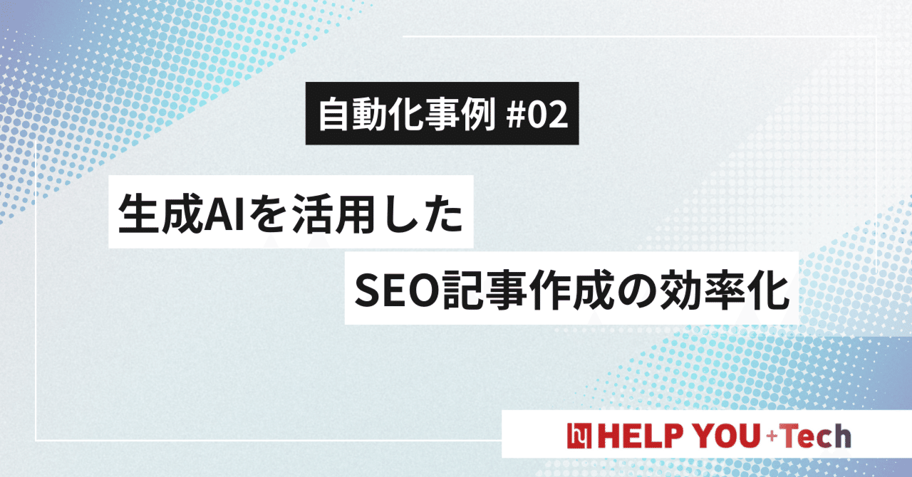 【自動化事例 #02】生成AIを活用したSEO記事作成の効率化（プロンプト例文付き）HELP YOU Techチーム