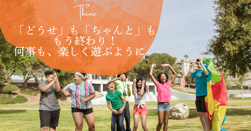 「どうせ」も「ちゃんと」も、もう終わり！何事も、楽しく遊ぶように。