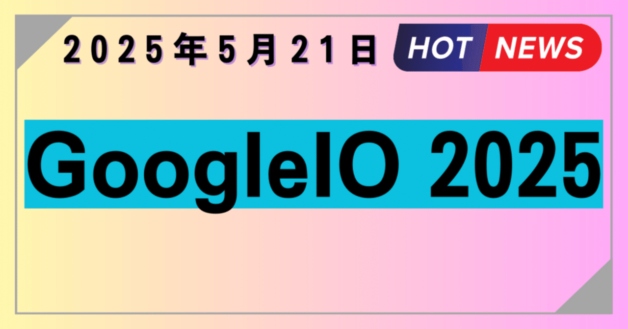 【2025年5月21日】GoogoleIO 2025まとめ一歩@bookLM ✕ LifeHack@SE15年@個人開発