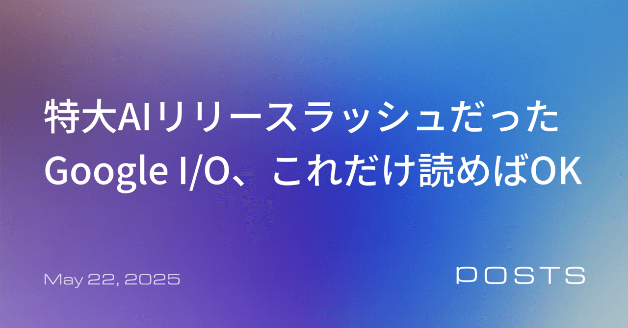怒涛のリリースラッシュだったGoogle I/O 2025の注目リリースまとめ＆解説
