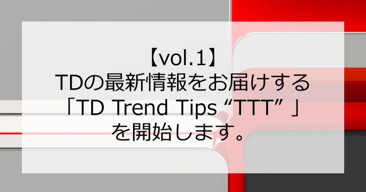 vol.1】TDの最新情報をお届けする「TD Trend Tips 