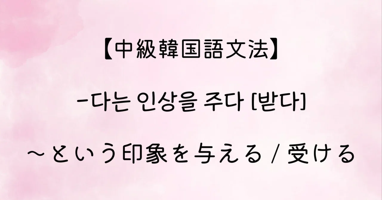 【中級韓国語文法】 -다는 인상을 주다 [받다] 「〜という印象を与える / 受ける」｜はんぐるひつじ