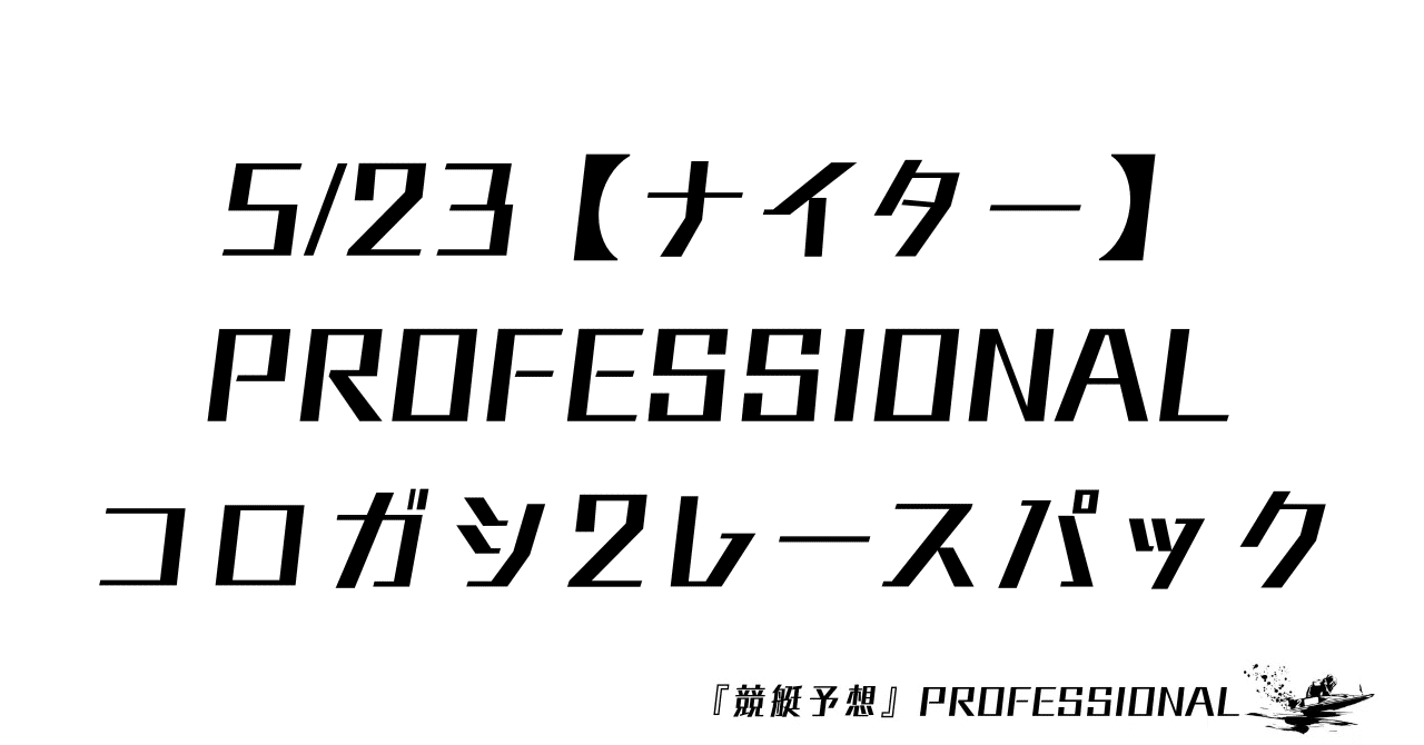 5/23【ナイター】 PROFESSIONAL コロガシ2レースパック 1レース目の発売締切15:51『競艇予想』PROFESSIONAL～3連単4点攻略～