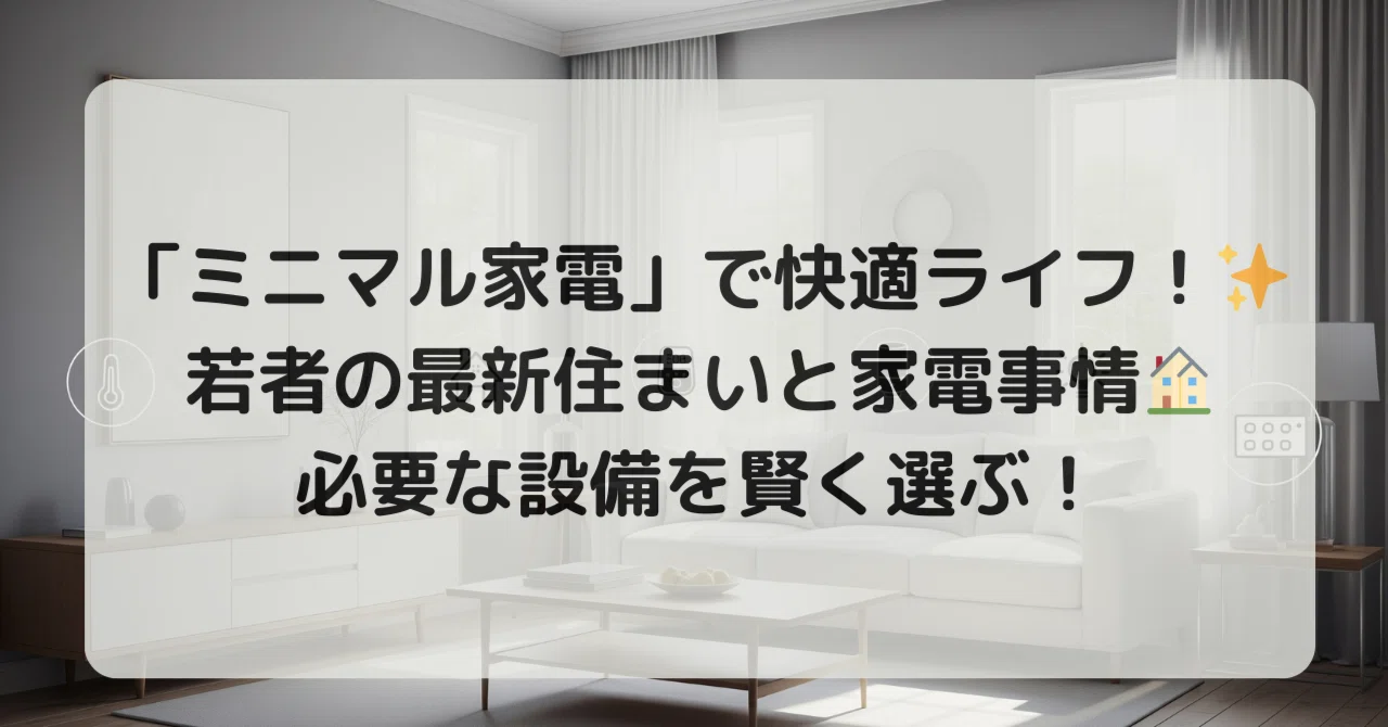 ミニマル家電」で快適ライフ！✨ 若者の最新住まいと家電事情? 必要な 