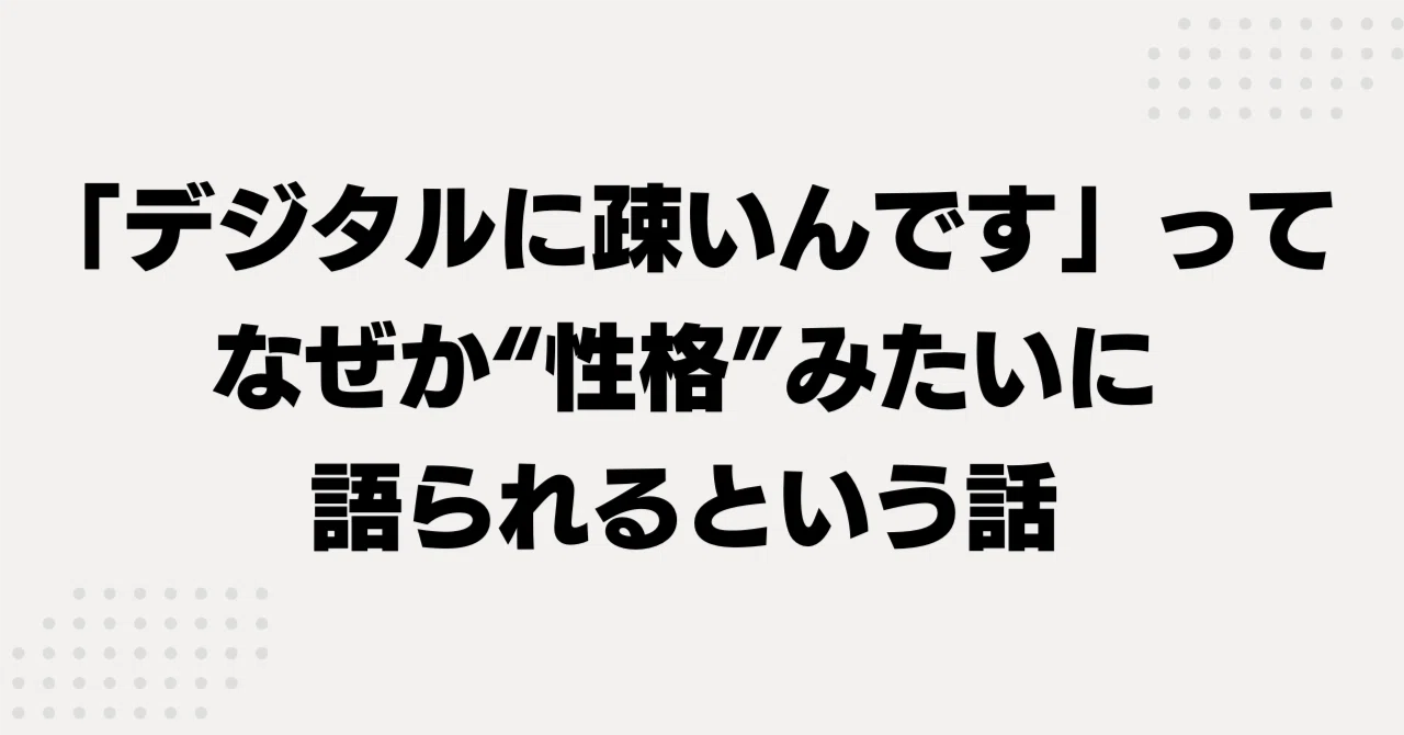 「デジタルに疎いんです」って、なぜか性格みたいに語られるという話｜よしいだいき