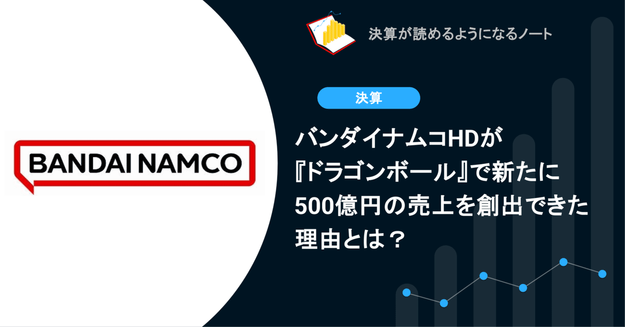 バンダイナムコHDが『ドラゴンボール』で新たに500億円の売上を創出できた理由とは?決算が読めるようになるノート