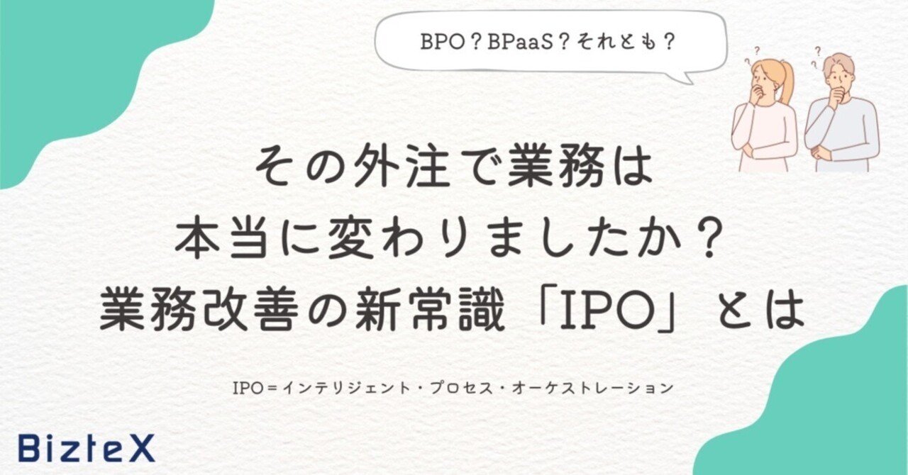 その外注で業務は本当に変わりましたか?――業務改善の新常識「IPO」とはBizteX(ビズテックス)