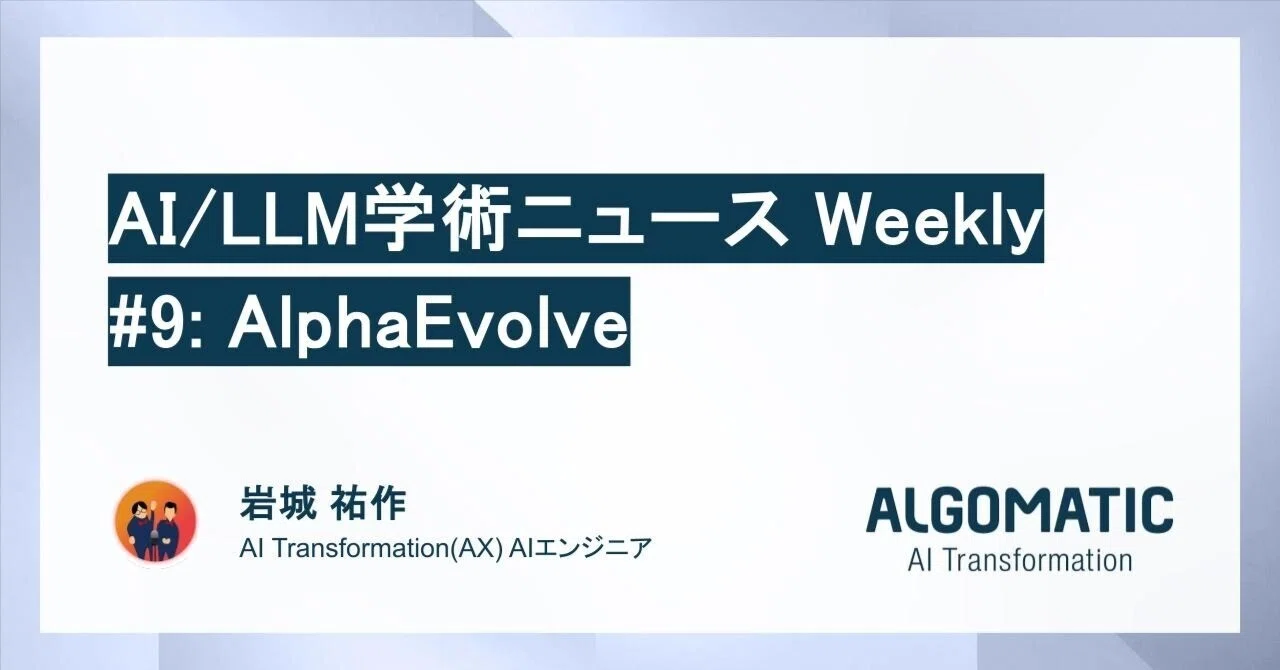 AI/LLM学術ニュース Weekly #9: AlphaEvolve｜Algomatic / AI革命で 