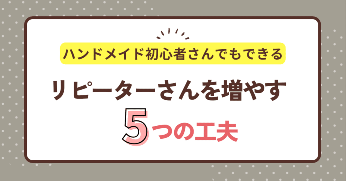 ハンドメイド初心者さんでもできる！リピーターさんを増やすための5  