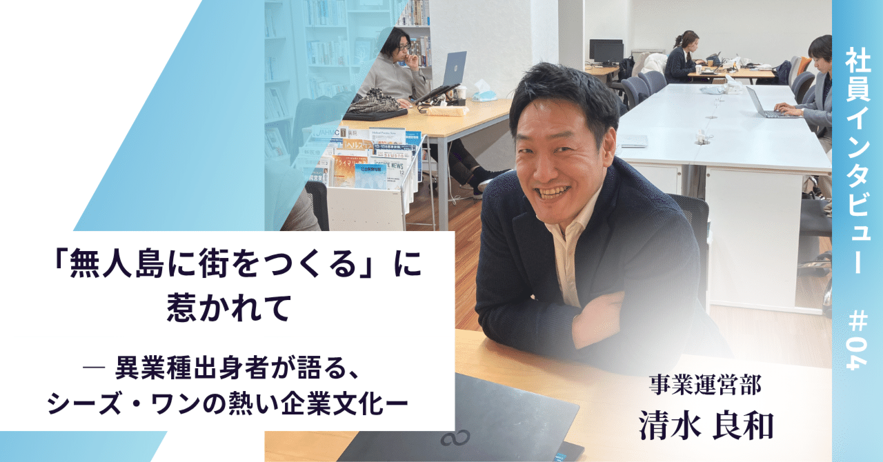 社員Interview＃04】「無人島に街をつくる」に惹かれて ― 異業種出身者が語る、シーズ・ワンの熱い企業文化ー｜株式会社シーズ・ワン採用担当