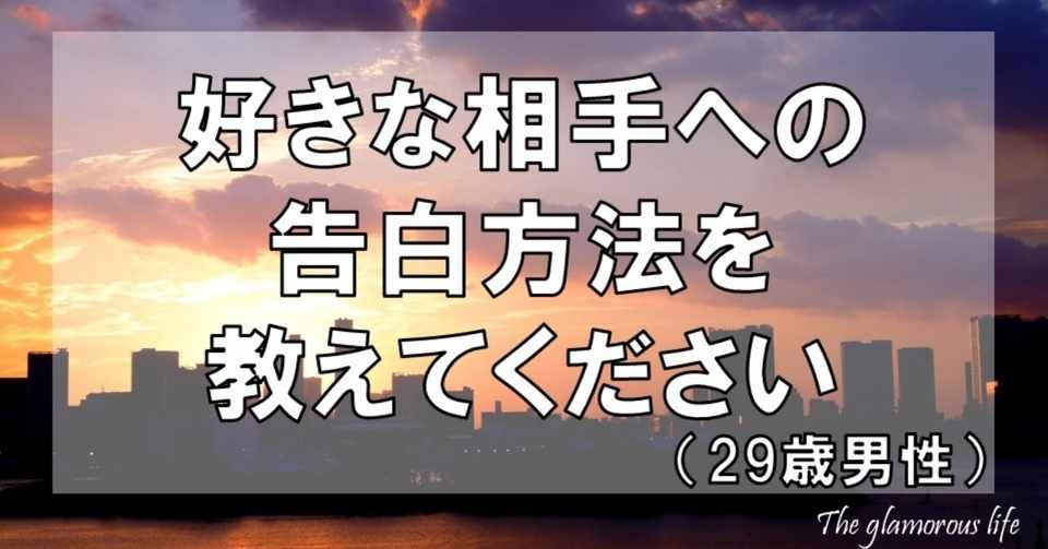 好きな相手への告白方法を教えてください 29歳男性 グラマラス ライフ By リンダ Note