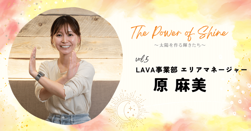 The Power of Shine～太陽を作る輝きたち～vol.5 LAVA事業部 エリアマネージャー：原 麻美さん eyecatch