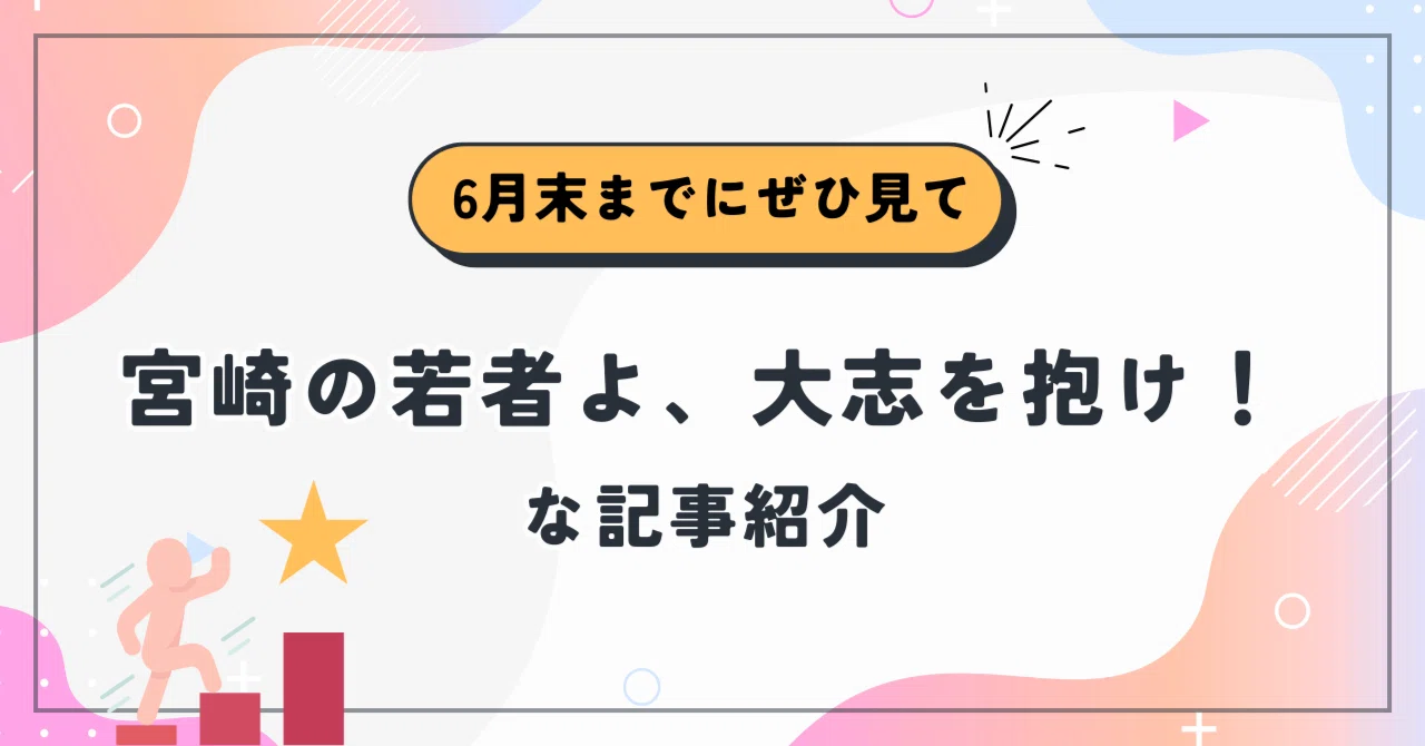 宮崎の若者よ、大志を抱け！6月末までにぜひ見て、な記事紹介_前半 