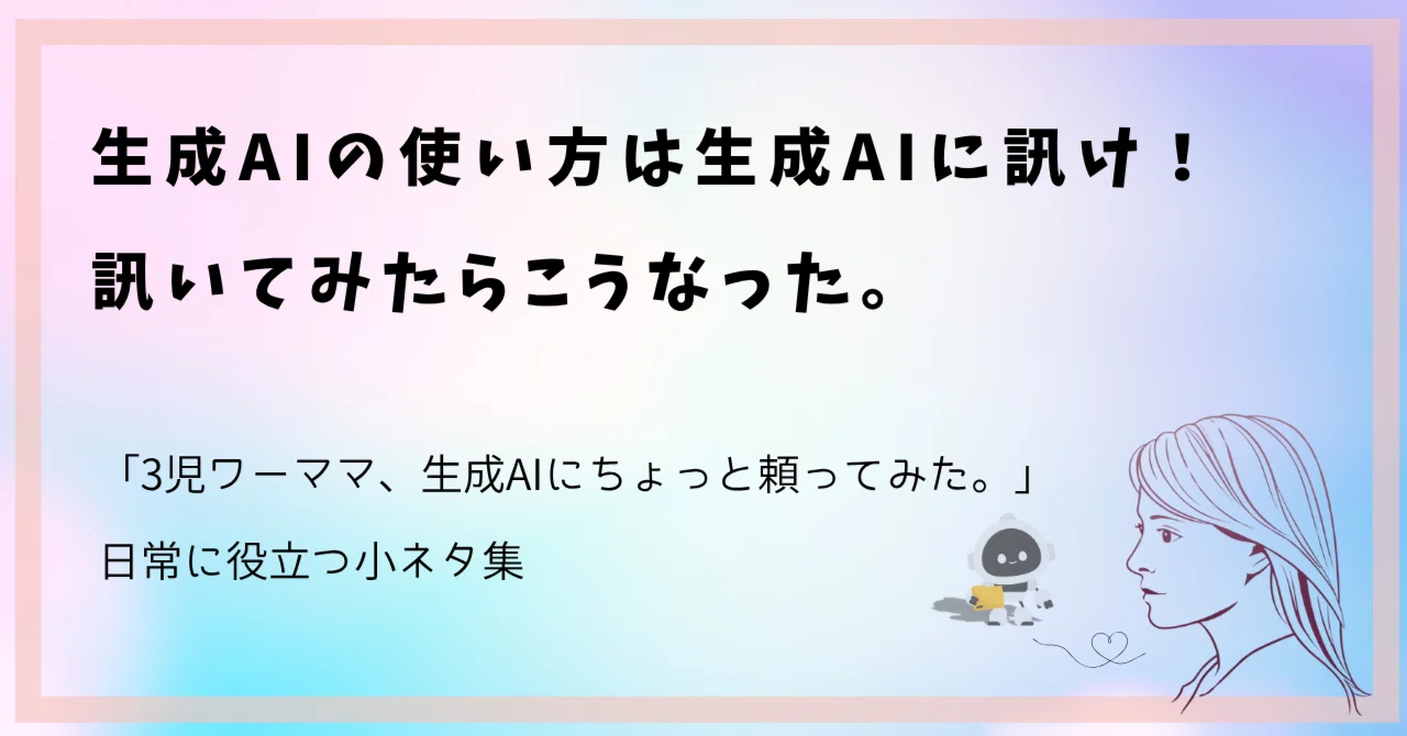 生成AIの使い方は生成AIに訊け!訊いてみたらこうなった。|「3児ワーママ、生成AIにちょっと頼ってみた。」日常に役立つ小ネタ集